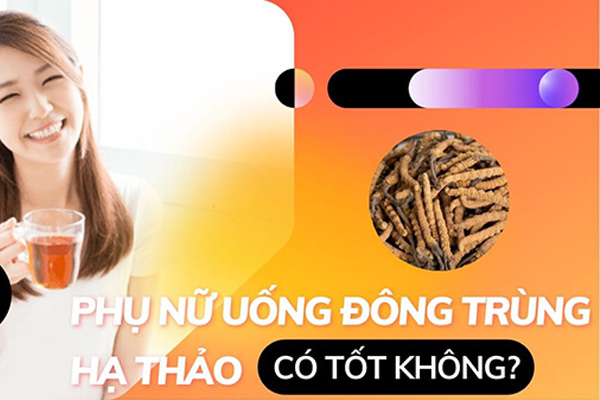 Phụ nữ uống đông trùng hạ thảo có tốt không? ...